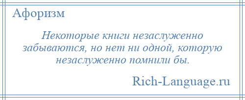 
    Некоторые книги незаслуженно забываются, но нет ни одной, которую незаслуженно помнили бы.