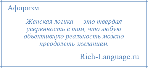 
    Женская логика — это твердая уверенность в том, что любую объективную реальность можно преодолеть желанием.