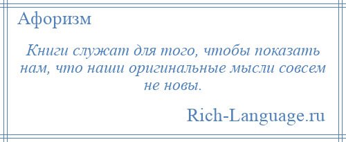 
    Книги служат для того, чтобы показать нам, что наши оригинальные мысли совсем не новы.