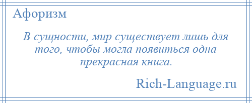 
    В сущности, мир существует лишь для того, чтобы могла появиться одна прекрасная книга.