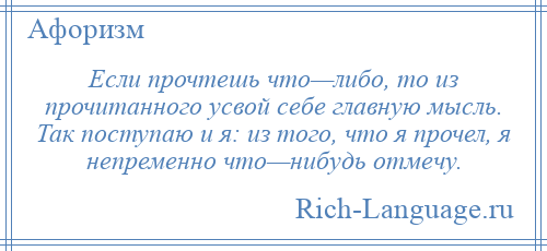 
    Если прочтешь что—либо, то из прочитанного усвой себе главную мысль. Так поступаю и я: из того, что я прочел, я непременно что—нибудь отмечу.