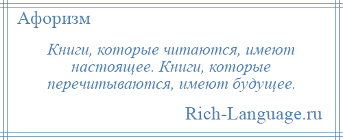 
    Книги, которые читаются, имеют настоящее. Книги, которые перечитываются, имеют будущее.