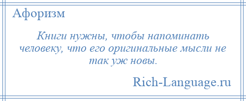 
    Книги нужны, чтобы напоминать человеку, что его оригинальные мысли не так уж новы.