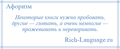 
    Некоторые книги нужно пробовать, другие — глотать, а очень немногие — прожевывать и переваривать.