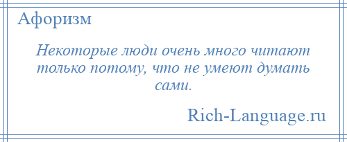 
    Некоторые люди очень много читают только потому, что не умеют думать сами.