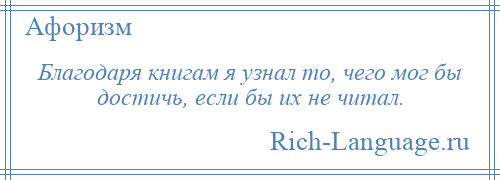 
    Благодаря книгам я узнал то, чего мог бы достичь, если бы их не читал.