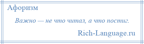 
    Важно — не что читал, а что постиг.