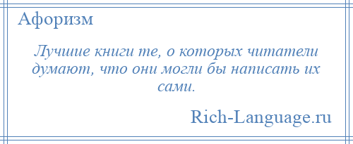 
    Лучшие книги те, о которых читатели думают, что они могли бы написать их сами.