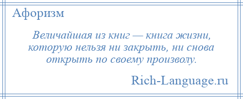 
    Величайшая из книг — книга жизни, которую нельзя ни закрыть, ни снова открыть по своему произволу.