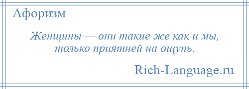 
    Женщины — они такие же как и мы, только приятней на ощупь.