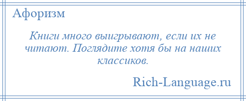 
    Книги много выигрывают, если их не читают. Поглядите хотя бы на наших классиков.