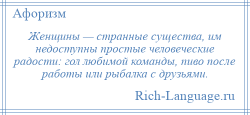 
    Женщины — странные существа, им недоступны простые человеческие радости: гол любимой команды, пиво после работы или рыбалка с друзьями.