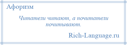 
    Читатели читают, а почитатели почитывают.