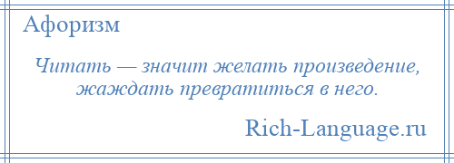 
    Читать — значит желать произведение, жаждать превратиться в него.