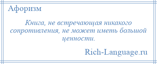 
    Книга, не встречающая никакого сопротивления, не может иметь большой ценности.
