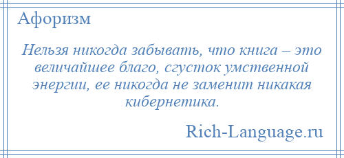 
    Нельзя никогда забывать, что книга – это величайшее благо, сгусток умственной энергии, ее никогда не заменит никакая кибернетика.