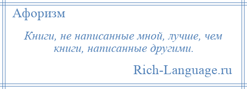 
    Книги, не написанные мной, лучше, чем книги, написанные другими.