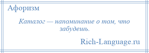 
    Каталог — напоминание о том, что забудешь.