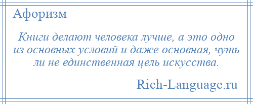 
    Книги делают человека лучше, а это одно из основных условий и даже основная, чуть ли не единственная цель искусства.