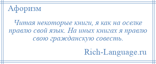 
    Читая некоторые книги, я как на оселке правлю свой язык. На иных книгах я правлю свою гражданскую совесть.