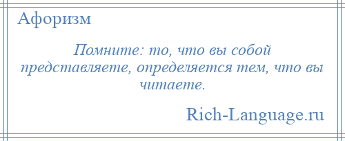 
    Помните: то, что вы собой представляете, определяется тем, что вы читаете.