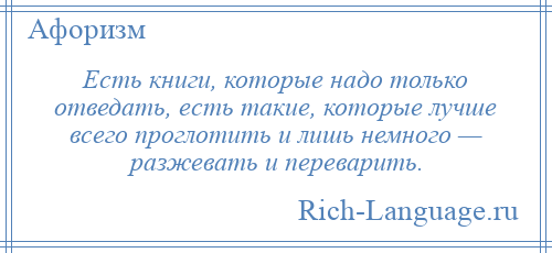 
    Есть книги, которые надо только отведать, есть такие, которые лучше всего проглотить и лишь немного — разжевать и переварить.