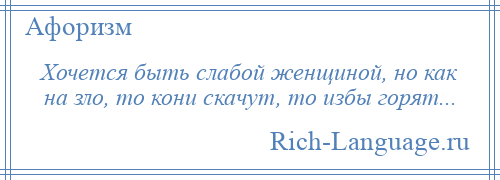 
    Хочется быть слабой женщиной, но как на зло, то кони скачут, то избы горят...