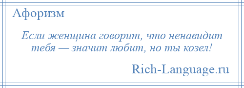 
    Если женщина говорит, что ненавидит тебя — значит любит, но ты козел!