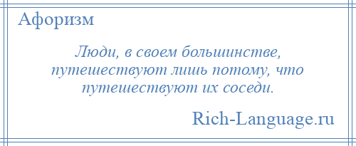 
    Люди, в своем большинстве, путешествуют лишь потому, что путешествуют их соседи.