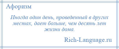 
    Иногда один день, проведенный в других местах, дает больше, чем десять лет жизни дома.