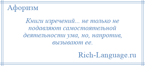 
    Книги изречений... не только не подавляют самостоятельной деятельности ума, но, напротив, вызывают ее.