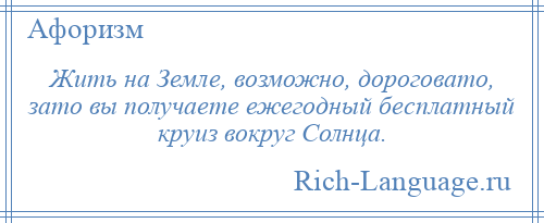 
    Жить на Земле, возможно, дороговато, зато вы получаете ежегодный бесплатный круиз вокруг Солнца.