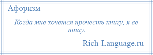 
    Когда мне хочется прочесть книгу, я ее пишу.