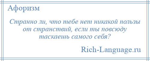 
    Странно ли, что тебе нет никакой пользы от странствий, если ты повсюду таскаешь самого себя?