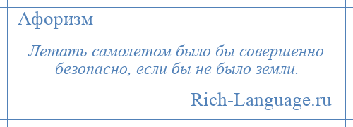 
    Летать самолетом было бы совершенно безопасно, если бы не было земли.