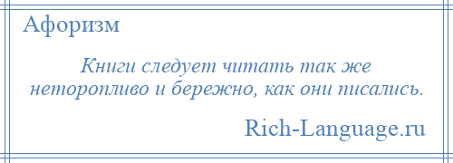 
    Книги следует читать так же неторопливо и бережно, как они писались.