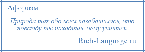 
    Природа так обо всем позаботилась, что повсюду ты находишь, чему учиться.