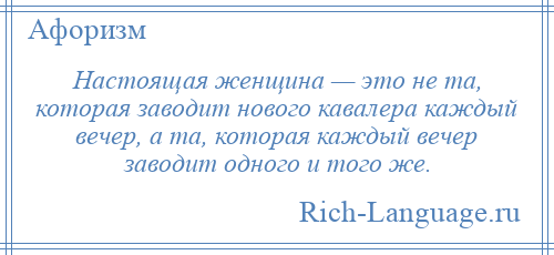 
    Настоящая женщина — это не та, которая заводит нового кавалера каждый вечер, а та, которая каждый вечер заводит одного и того же.