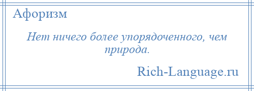 
    Нет ничего более упорядоченного, чем природа.