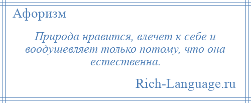 
    Природа нравится, влечет к себе и воодушевляет только потому, что она естественна.