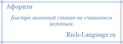 
    Быстро выпитый стакан не считается налитым.