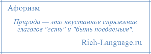 
    Природа — это неустанное спряжение глаголов есть и быть поедаемым .