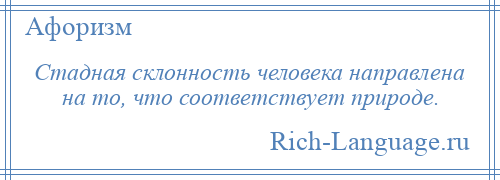 
    Стадная склонность человека направлена на то, что соответствует природе.