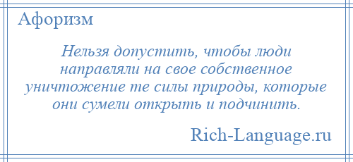 
    Нельзя допустить, чтобы люди направляли на свое собственное уничтожение те силы природы, которые они сумели открыть и подчинить.