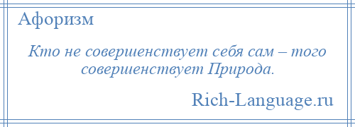 
    Кто не совершенствует себя сам – того совершенствует Природа.