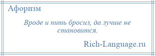 
    Вроде и пить бросил, да лучше не становится.