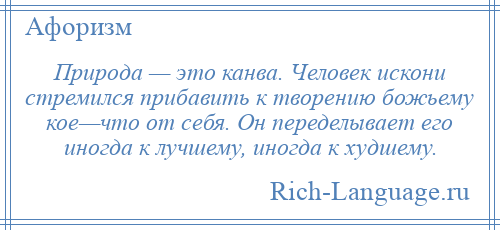 
    Природа — это канва. Человек искони стремился прибавить к творению божьему кое—что от себя. Он переделывает его иногда к лучшему, иногда к худшему.