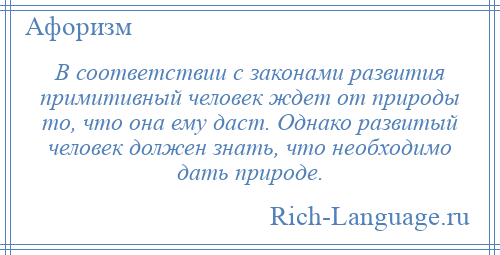 
    В соответствии с законами развития примитивный человек ждет от природы то, что она ему даст. Однако развитый человек должен знать, что необходимо дать природе.
