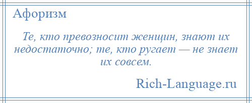 
    Те, кто превозносит женщин, знают их недостаточно; те, кто ругает — не знает их совсем.