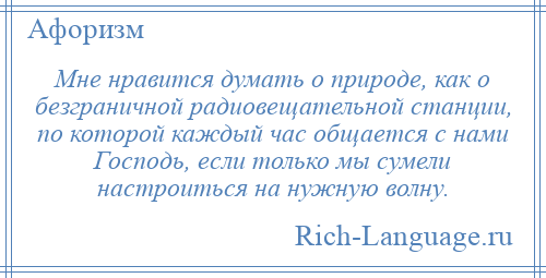 
    Мне нравится думать о природе, как о безграничной радиовещательной станции, по которой каждый час общается с нами Господь, если только мы сумели настроиться на нужную волну.